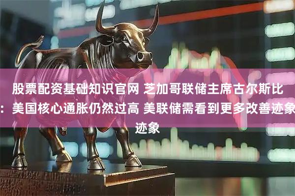 股票配资基础知识官网 芝加哥联储主席古尔斯比：美国核心通胀仍然过高 美联储需看到更多改善迹象