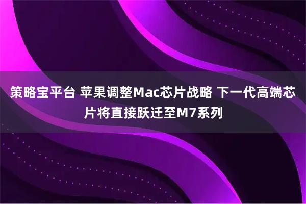 策略宝平台 苹果调整Mac芯片战略 下一代高端芯片将直接跃迁至M7系列