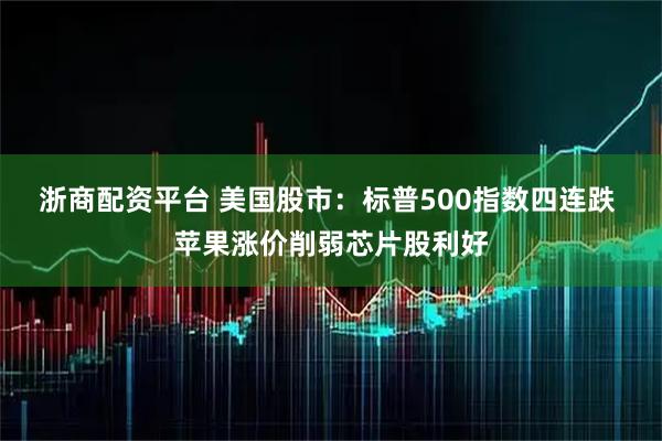 浙商配资平台 美国股市：标普500指数四连跌 苹果涨价削弱芯片股利好