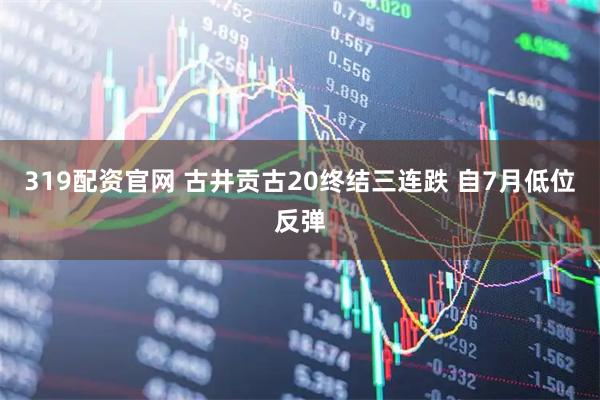 319配资官网 古井贡古20终结三连跌 自7月低位反弹