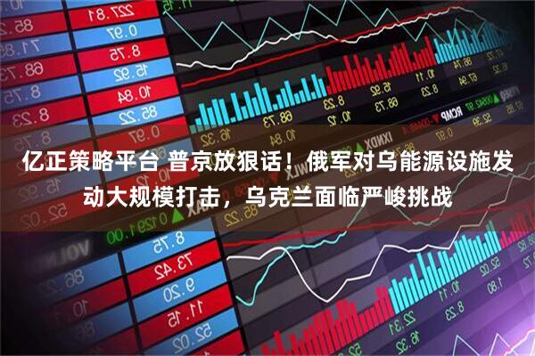 亿正策略平台 普京放狠话！俄军对乌能源设施发动大规模打击，乌克兰面临严峻挑战