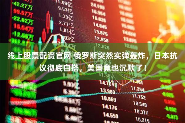 线上股票配资官网 俄罗斯突然实弹轰炸，日本抗议彻底白搭，美国竟也沉默了！