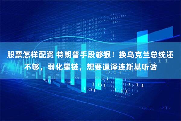 股票怎样配资 特朗普手段够狠！换乌克兰总统还不够，弱化星链，想要逼泽连斯基听话